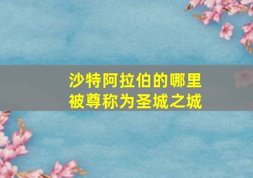 沙特阿拉伯的哪里被尊称为圣城之城