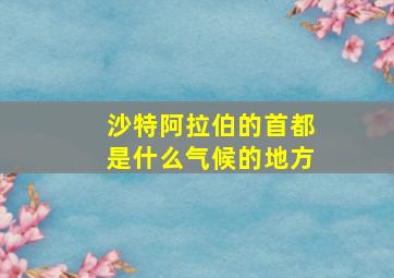 沙特阿拉伯的首都是什么气候的地方