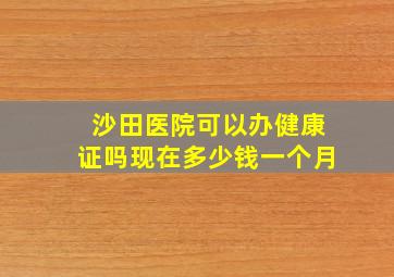 沙田医院可以办健康证吗现在多少钱一个月