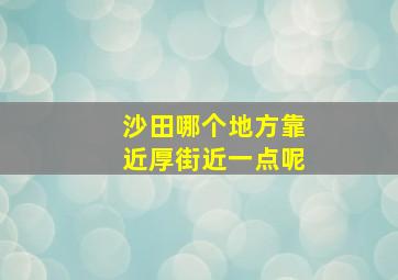 沙田哪个地方靠近厚街近一点呢