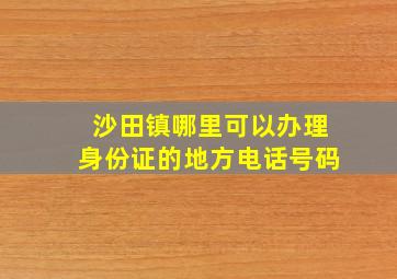 沙田镇哪里可以办理身份证的地方电话号码