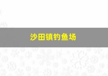 沙田镇钓鱼场