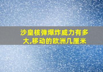 沙皇核弹爆炸威力有多大,移动的欧洲几厘米