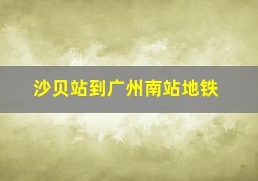 沙贝站到广州南站地铁