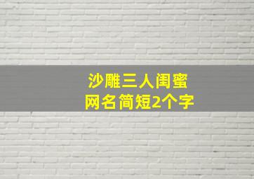 沙雕三人闺蜜网名简短2个字