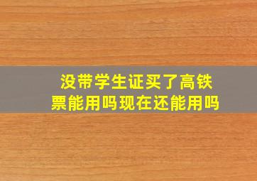 没带学生证买了高铁票能用吗现在还能用吗