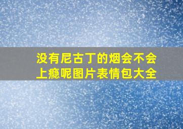 没有尼古丁的烟会不会上瘾呢图片表情包大全