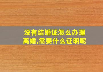 没有结婚证怎么办理离婚,需要什么证明呢