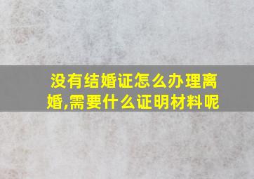 没有结婚证怎么办理离婚,需要什么证明材料呢