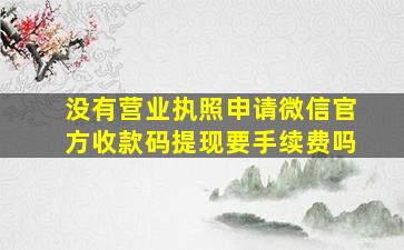 没有营业执照申请微信官方收款码提现要手续费吗