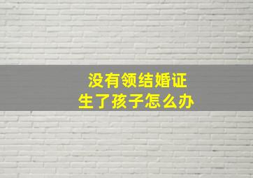 没有领结婚证生了孩子怎么办