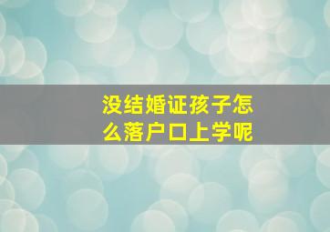 没结婚证孩子怎么落户口上学呢