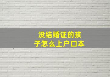 没结婚证的孩子怎么上户口本