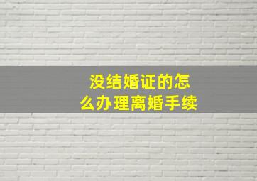 没结婚证的怎么办理离婚手续