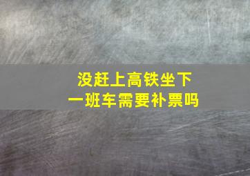 没赶上高铁坐下一班车需要补票吗