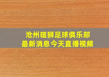 沧州雄狮足球俱乐部最新消息今天直播视频