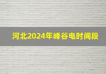 河北2024年峰谷电时间段