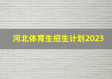 河北体育生招生计划2023