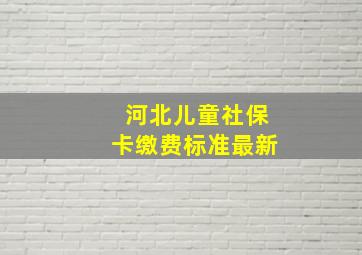 河北儿童社保卡缴费标准最新