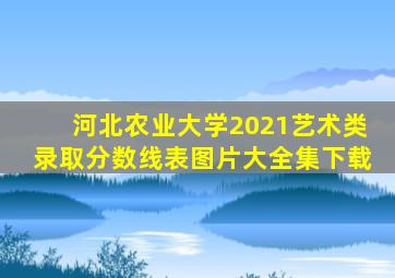 河北农业大学2021艺术类录取分数线表图片大全集下载