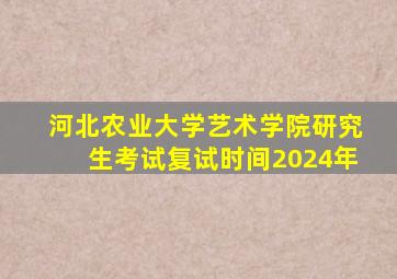 河北农业大学艺术学院研究生考试复试时间2024年