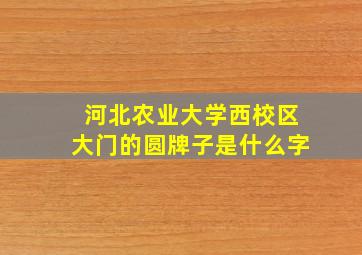 河北农业大学西校区大门的圆牌子是什么字