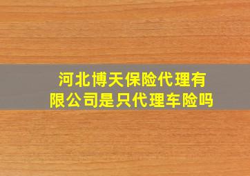 河北博天保险代理有限公司是只代理车险吗