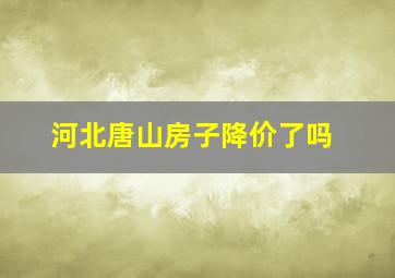 河北唐山房子降价了吗