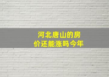 河北唐山的房价还能涨吗今年