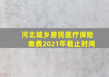 河北城乡居民医疗保险缴费2021年截止时间