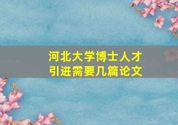 河北大学博士人才引进需要几篇论文