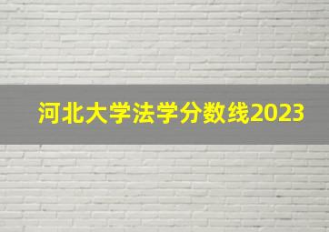 河北大学法学分数线2023