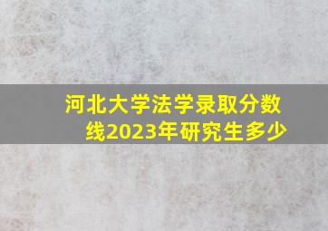 河北大学法学录取分数线2023年研究生多少