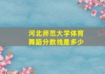 河北师范大学体育舞蹈分数线是多少