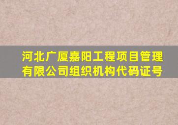 河北广厦嘉阳工程项目管理有限公司组织机构代码证号