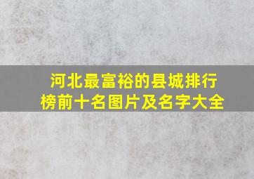 河北最富裕的县城排行榜前十名图片及名字大全