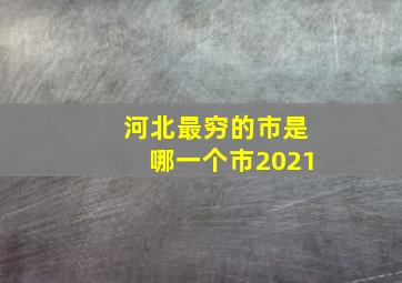 河北最穷的市是哪一个市2021