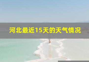 河北最近15天的天气情况