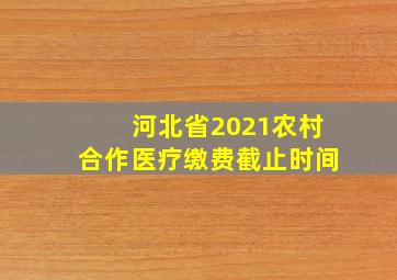 河北省2021农村合作医疗缴费截止时间