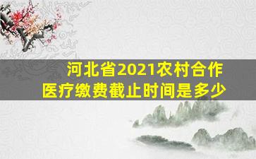 河北省2021农村合作医疗缴费截止时间是多少