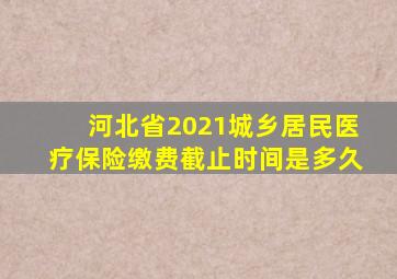 河北省2021城乡居民医疗保险缴费截止时间是多久