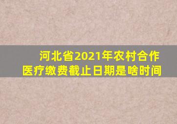 河北省2021年农村合作医疗缴费截止日期是啥时间