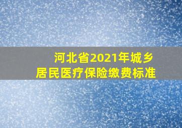 河北省2021年城乡居民医疗保险缴费标准