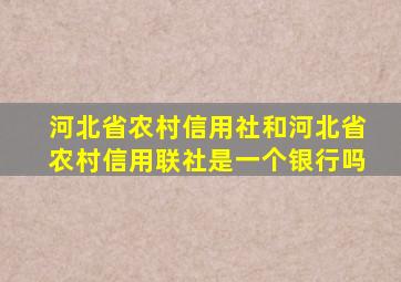 河北省农村信用社和河北省农村信用联社是一个银行吗