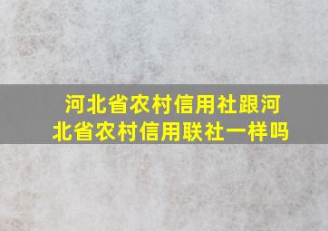 河北省农村信用社跟河北省农村信用联社一样吗