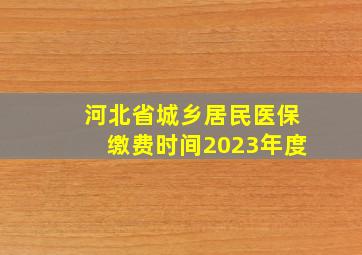 河北省城乡居民医保缴费时间2023年度