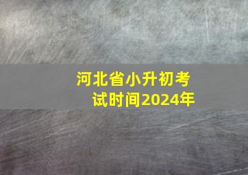 河北省小升初考试时间2024年