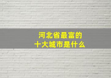 河北省最富的十大城市是什么