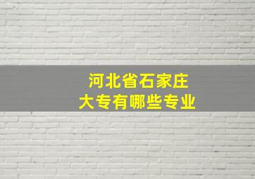 河北省石家庄大专有哪些专业