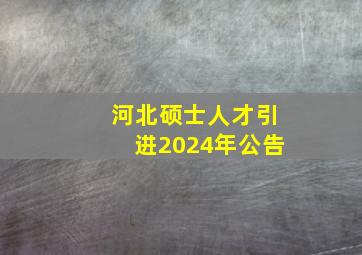 河北硕士人才引进2024年公告